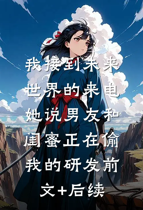 我接到未来世界的来电，她说男友和闺蜜正在偷我的研发前文+后续