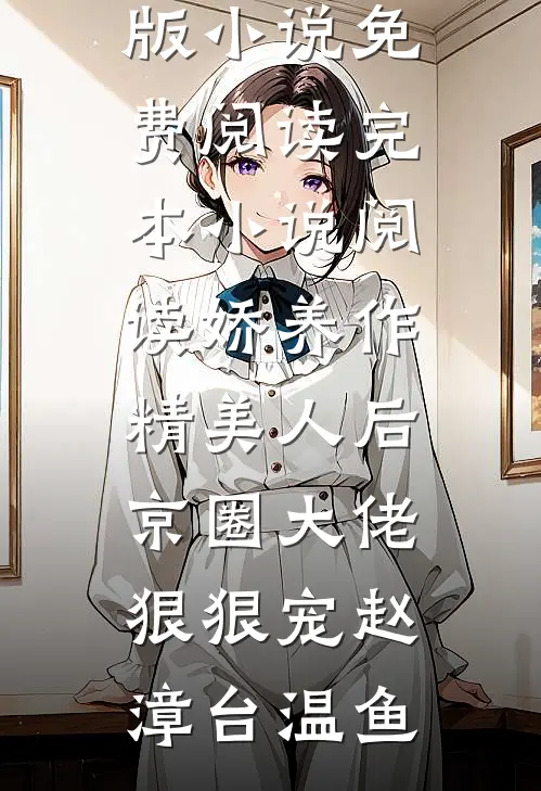 娇养作精美人后，京圈大佬狠狠宠赵漳台温鱼完整版小说免费阅读_完本小说阅读娇养作精美人后，京圈大佬狠狠宠(赵漳台温鱼)