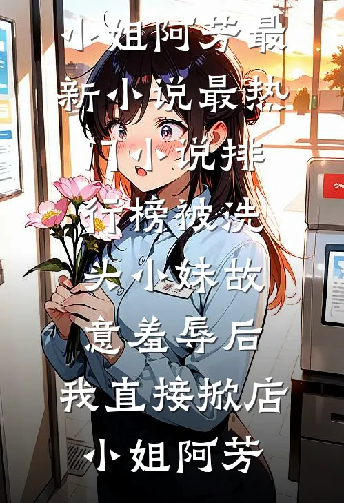 被洗头小妹故意羞辱后，我直接掀店小姐阿芳最新小说_最热门小说排行榜被洗头小妹故意羞辱后，我直接掀店(小姐阿芳)
