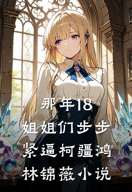 那年18，姐姐们步步紧逼柯疆鸿林锦薇小说