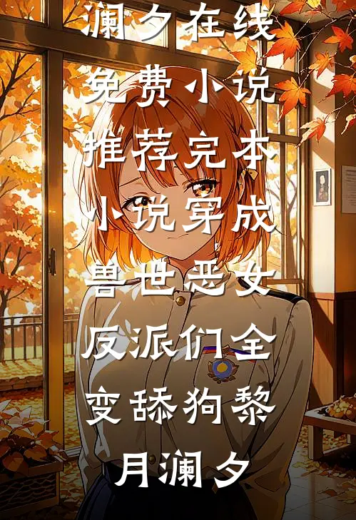 穿成兽世恶女，反派们全变舔狗(黎月澜夕)在线免费小说_推荐完本小说穿成兽世恶女，反派们全变舔狗(黎月澜夕)