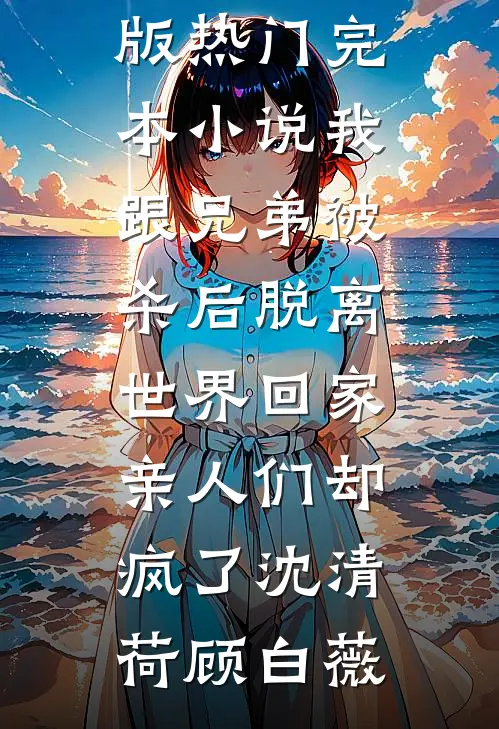 我跟兄弟被杀后脱离世界回家，亲人们却疯了(沈清荷顾白薇)免费小说完结版_热门完本小说我跟兄弟被杀后脱离世界回家，亲人们却疯了沈清荷顾白薇