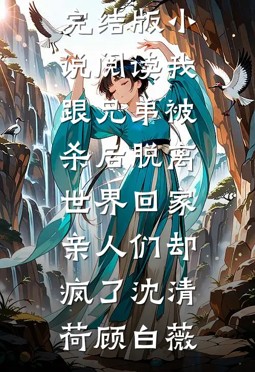 我跟兄弟被杀后脱离世界回家，亲人们却疯了(沈清荷顾白薇)免费阅读全文_完结版小说阅读我跟兄弟被杀后脱离世界回家，亲人们却疯了(沈清荷顾白薇)