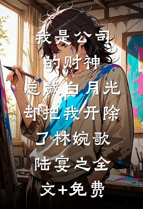 我是公司的财神，总裁白月光却把我开除了林婉歌陆宴之全文+免费