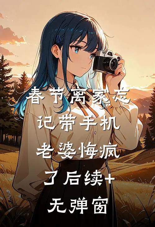 春节离家忘记带手机，老婆悔疯了后续+无弹窗