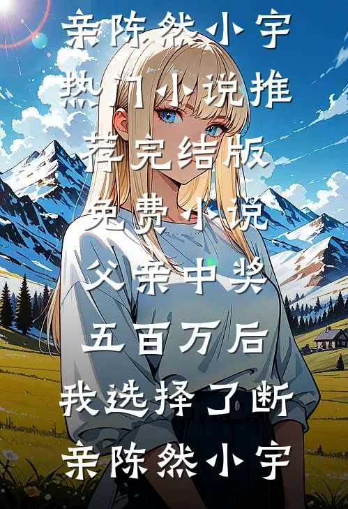 父亲中奖五百万后，我选择了断亲陈然小宇热门小说推荐_完结版免费小说父亲中奖五百万后，我选择了断亲陈然小宇