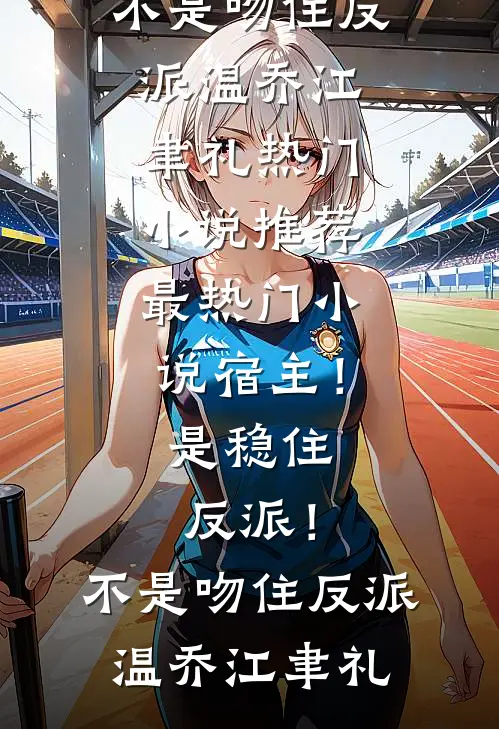 宿主！是稳住反派！不是吻住反派(温乔江聿礼)热门小说推荐_最热门小说宿主！是稳住反派！不是吻住反派温乔江聿礼