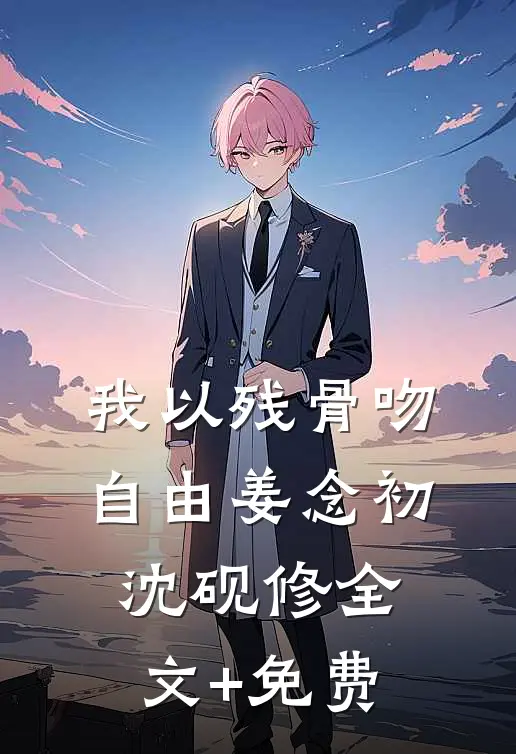 我以残骨吻自由姜念初沈砚修全文+免费