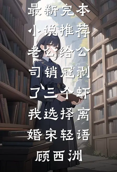 老公给公司销冠剥了三个虾，我选择离婚宋轻语顾西洲完结版小说阅读_最新完本小说推荐老公给公司销冠剥了三个虾，我选择离婚(宋轻语顾西洲)