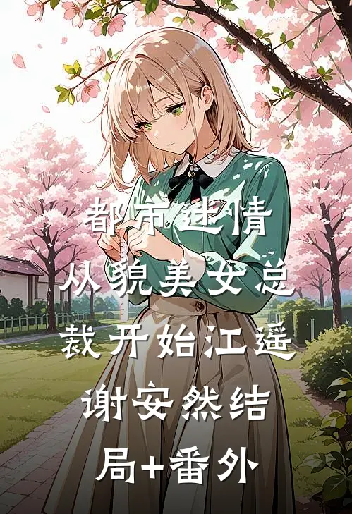都市迷情，从貌美女总裁开始江遥谢安然结局+番外