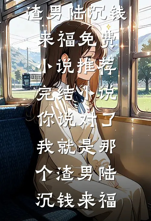 你说对了，我就是那个渣男(陆沉钱来福)免费小说推荐_完结小说你说对了，我就是那个渣男陆沉钱来福
