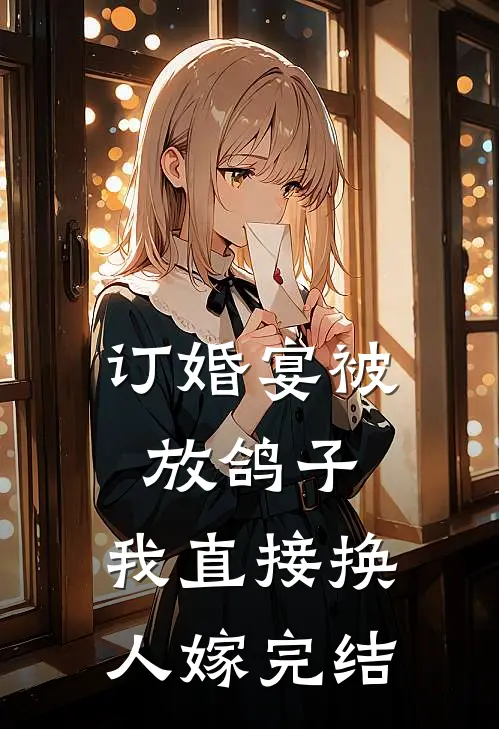 订婚宴被放鸽子，我直接换人嫁完结