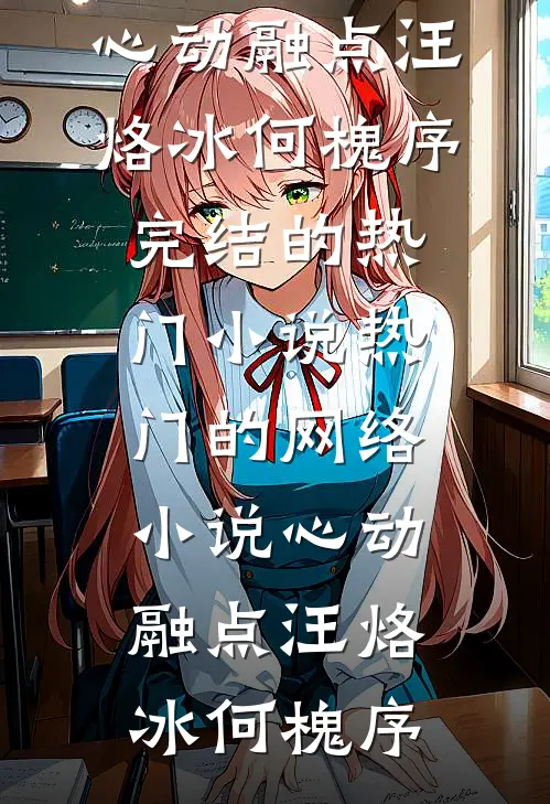 心动融点(汪烙冰何槐序)完结的热门小说_热门的网络小说心动融点汪烙冰何槐序