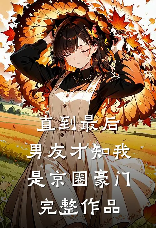 直到最后，男友才知我是京圈豪门完整作品