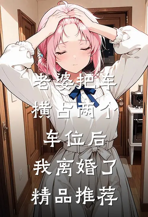 老婆把车横占两个车位后，我离婚了精品推荐