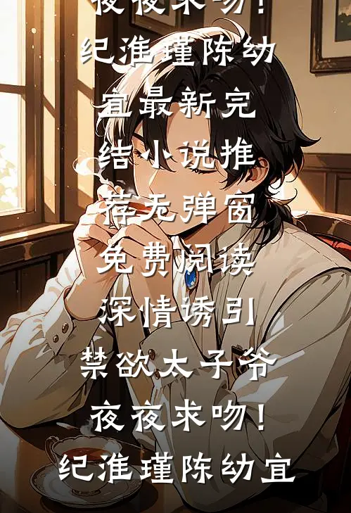深情诱引，禁欲太子爷夜夜求吻！(纪淮瑾陈幼宜)最新完结小说推荐_无弹窗免费阅读深情诱引，禁欲太子爷夜夜求吻！纪淮瑾陈幼宜