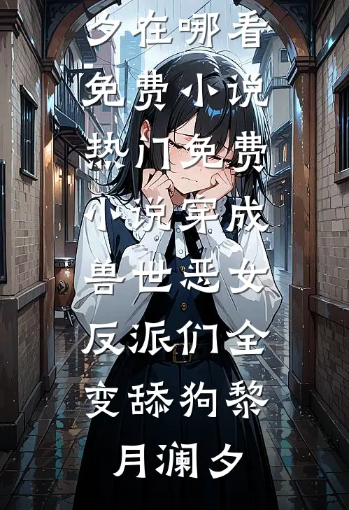 穿成兽世恶女，反派们全变舔狗黎月澜夕在哪看免费小说_热门免费小说穿成兽世恶女，反派们全变舔狗(黎月澜夕)