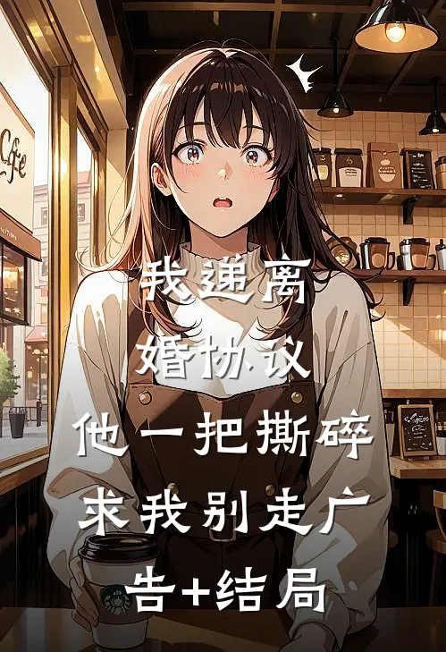 我递离婚协议，他一把撕碎求我别走广告+结局