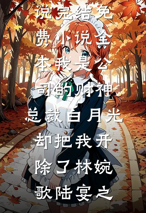我是公司的财神，总裁白月光却把我开除了(林婉歌陆宴之)热门小说完结_免费小说全本我是公司的财神，总裁白月光却把我开除了(林婉歌陆宴之)