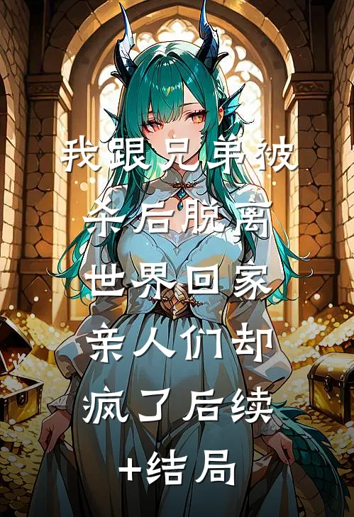 我跟兄弟被杀后脱离世界回家，亲人们却疯了后续+结局