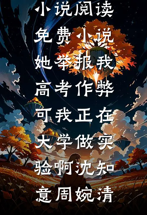她举报我高考作弊，可我正在大学做实验啊沈知意周婉清免费小说_阅读免费小说她举报我高考作弊，可我正在大学做实验啊沈知意周婉清