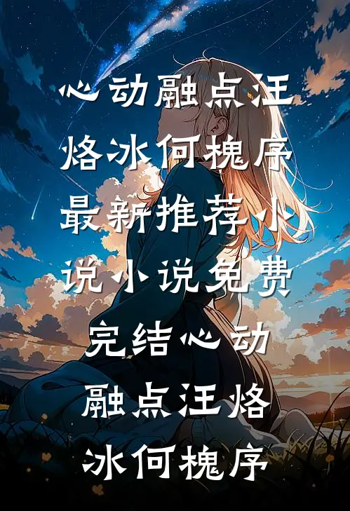 心动融点(汪烙冰何槐序)最新推荐小说_小说免费完结心动融点汪烙冰何槐序