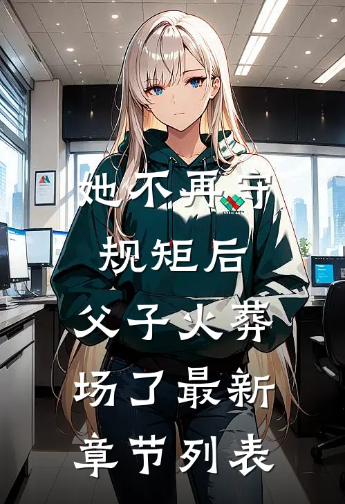 她不再守规矩后，父子火葬场了最新章节列表