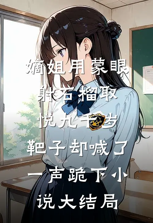 嫡姐用蒙眼射石榴取悦九千岁，靶子却喊了一声跪下小说大结局