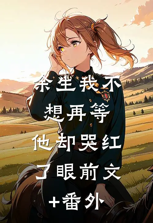 余生我不想再等，他却哭红了眼前文+番外