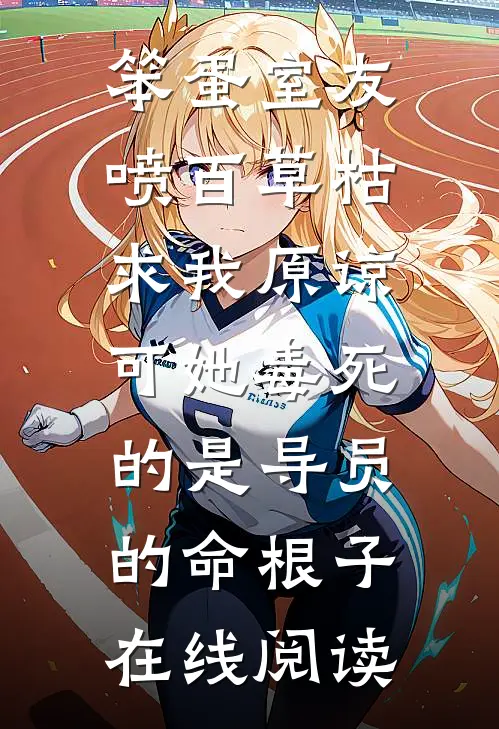 笨蛋室友喷百草枯求我原谅，可她毒死的是导员的命根子在线阅读