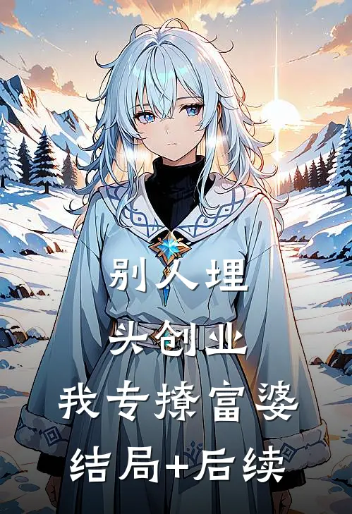 别人埋头创业，我专撩富婆结局+后续