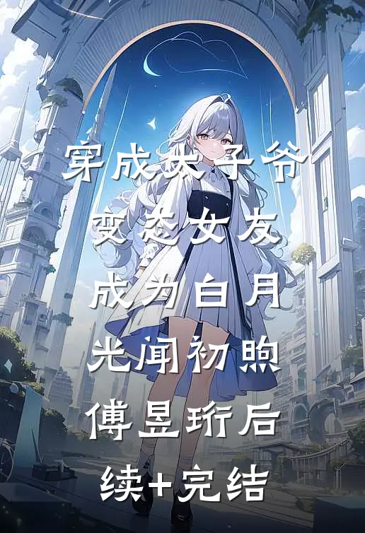 穿成太子爷变态女友，成为白月光闻初煦傅昱珩后续+完结