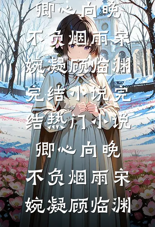 卿心向晚，不负烟雨宋婉凝顾临渊完结小说_完结热门小说卿心向晚，不负烟雨宋婉凝顾临渊