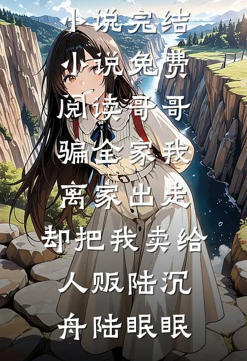 哥哥骗全家我离家出走，却把我卖给人贩陆沉舟陆眠眠完整版免费小说_完结小说免费阅读哥哥骗全家我离家出走，却把我卖给人贩陆沉舟陆眠眠