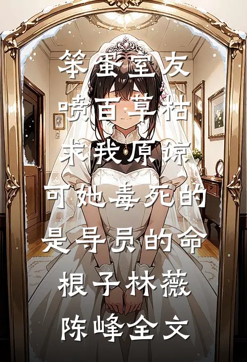 笨蛋室友喷百草枯求我原谅，可她毒死的是导员的命根子林薇陈峰全文