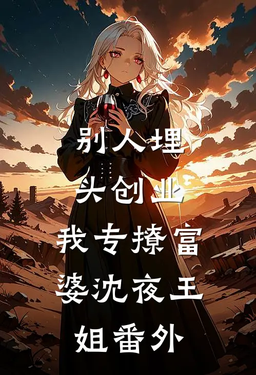 别人埋头创业，我专撩富婆沈夜王姐番外
