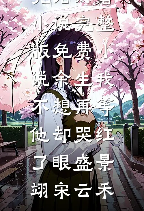 余生我不想再等，他却哭红了眼(盛景翊宋云禾)完结好看小说_完整版免费小说余生我不想再等，他却哭红了眼盛景翊宋云禾