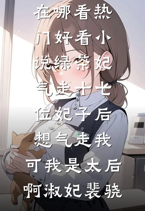 绿茶妃气走十七位妃子后想气走我，可我是太后啊(淑妃裴骁)免费小说在哪看_热门好看小说绿茶妃气走十七位妃子后想气走我，可我是太后啊淑妃裴骁
