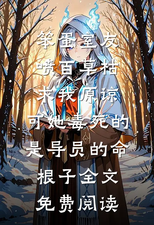 笨蛋室友喷百草枯求我原谅，可她毒死的是导员的命根子全文免费阅读