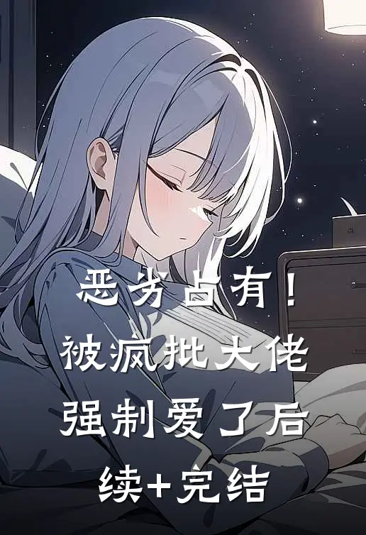 恶劣占有！被疯批大佬强制爱了后续+完结
