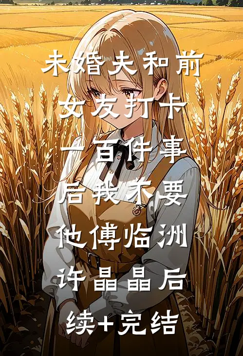 未婚夫和前女友打卡一百件事后我不要他傅临洲许晶晶后续+完结
