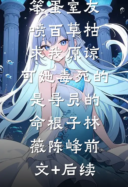 笨蛋室友喷百草枯求我原谅，可她毒死的是导员的命根子林薇陈峰前文+后续
