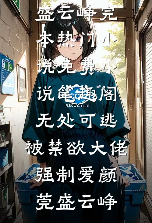 无处可逃，被禁欲大佬强制爱(颜莞盛云峥)完本热门小说_免费小说笔趣阁无处可逃，被禁欲大佬强制爱颜莞盛云峥