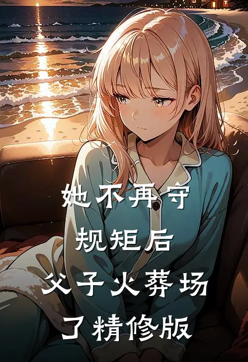 她不再守规矩后，父子火葬场了精修版