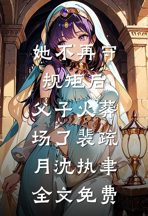 她不再守规矩后，父子火葬场了裴疏月沈执聿全文免费