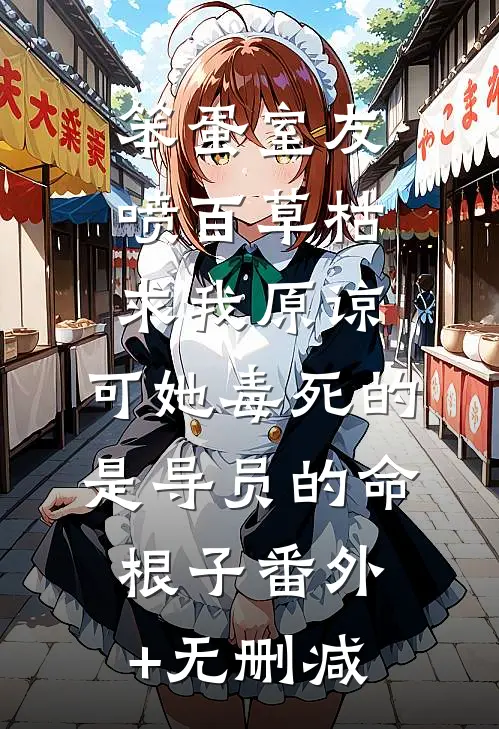 笨蛋室友喷百草枯求我原谅，可她毒死的是导员的命根子番外+无删减