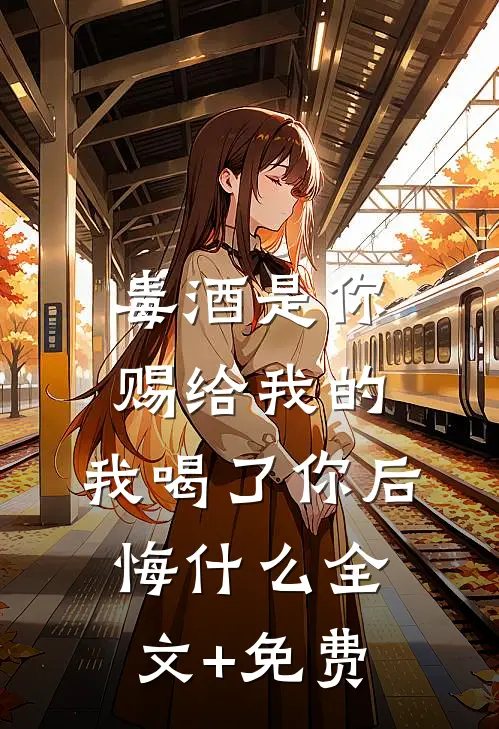 毒酒是你赐给我的，我喝了你后悔什么全文+免费