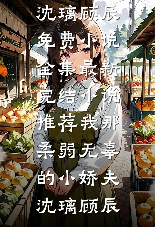 我那柔弱无辜的小娇夫(沈璃顾辰)免费小说全集_最新完结小说推荐我那柔弱无辜的小娇夫(沈璃顾辰)