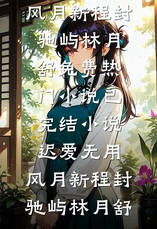 迟爱无用，风月新程(封驰屿林月舒)免费热门小说_已完结小说迟爱无用，风月新程封驰屿林月舒