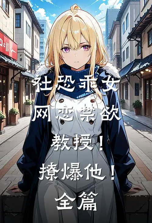 社恐乖女网恋禁欲教授！撩爆他！全篇